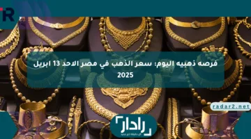 فرصة ذهبية اليوم: سعر الذهب في مصر الأحد 13 أبريل 2025